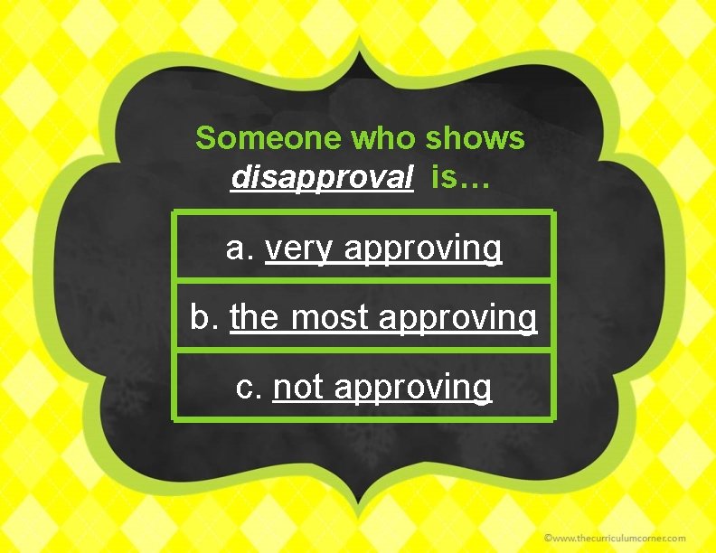 Someone who shows disapproval is… a. very approving b. the most approving c. not