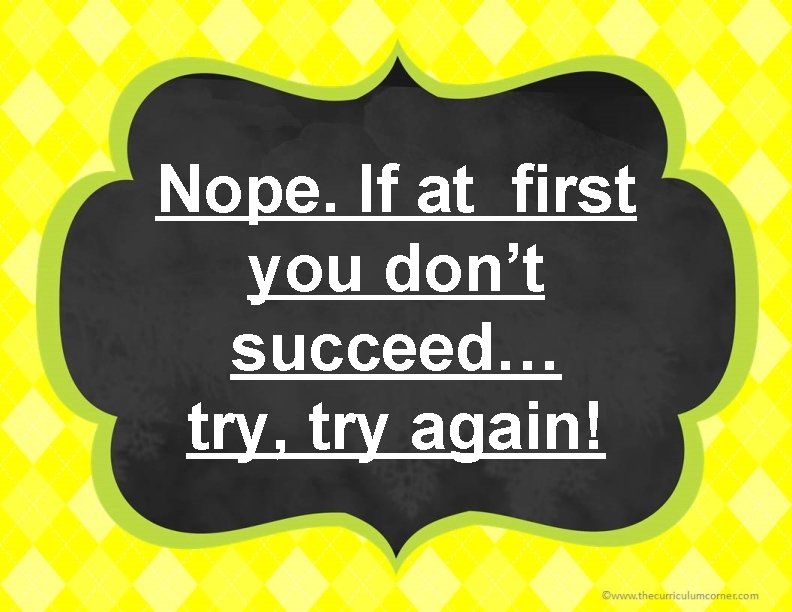 Nope. If at first you don’t succeed… try, try again! 