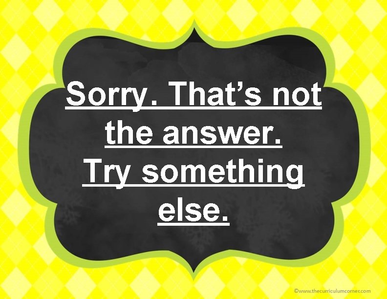 Sorry. That’s not the answer. Try something else. 