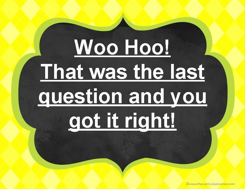 Woo Hoo! That was the last question and you got it right! 