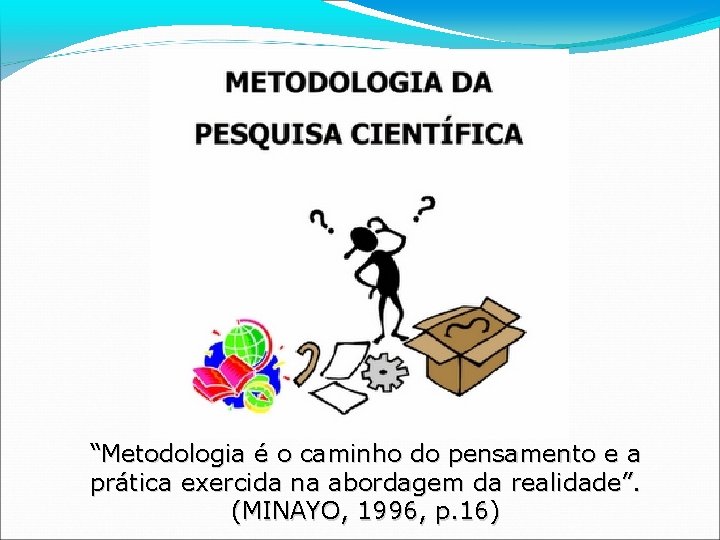 “Metodologia é o caminho do pensamento e a prática exercida na abordagem da realidade”.