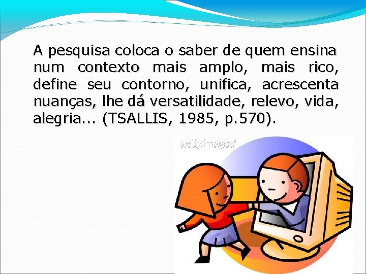 A pesquisa coloca o saber de quem ensina num contexto mais amplo, mais rico,