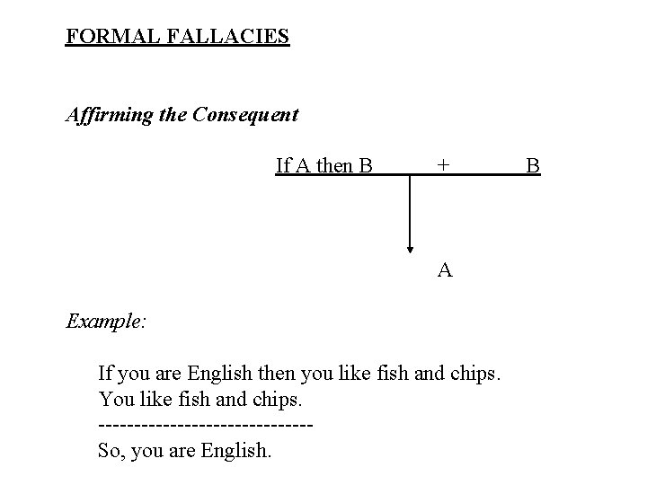 FORMAL FALLACIES Affirming the Consequent If A then B + A Example: If you