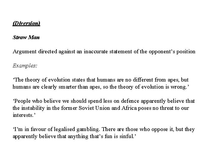 (Diversion) Straw Man Argument directed against an inaccurate statement of the opponent’s position Examples: