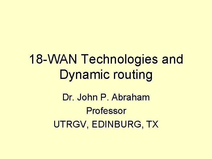 18 -WAN Technologies and Dynamic routing Dr. John P. Abraham Professor UTRGV, EDINBURG, TX