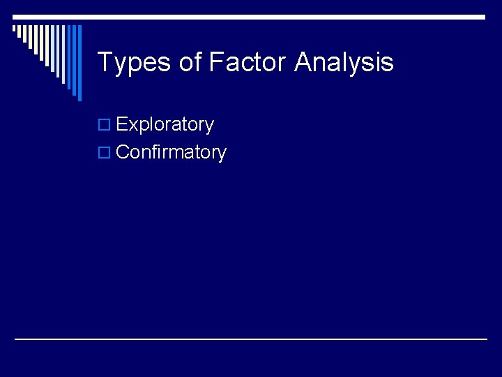 Types of Factor Analysis o Exploratory o Confirmatory 