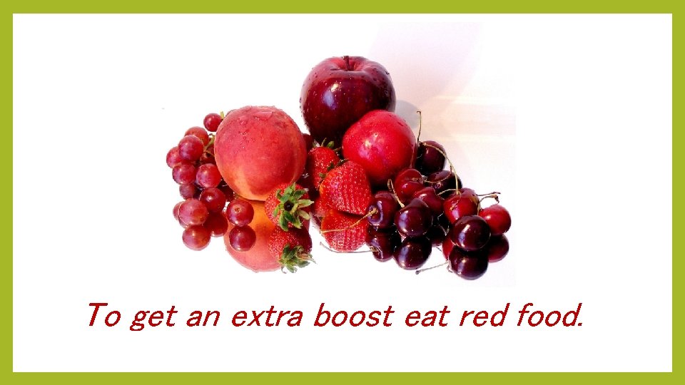 To get an extra boost eat red food. . 