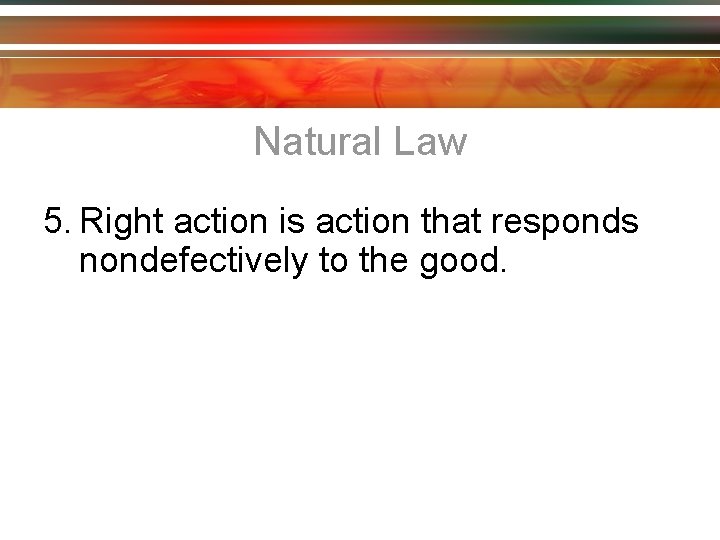 Natural Law 5. Right action is action that responds nondefectively to the good. 