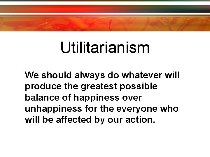 Utilitarianism We should always do whatever will produce the greatest possible balance of happiness