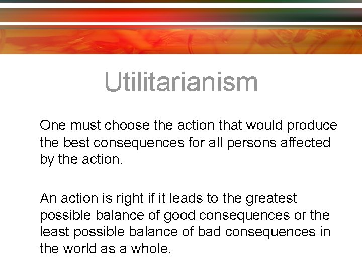 Utilitarianism One must choose the action that would produce the best consequences for all