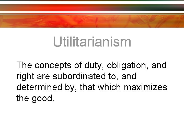 Utilitarianism The concepts of duty, obligation, and right are subordinated to, and determined by,
