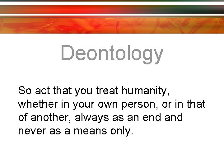 Deontology So act that you treat humanity, whether in your own person, or in
