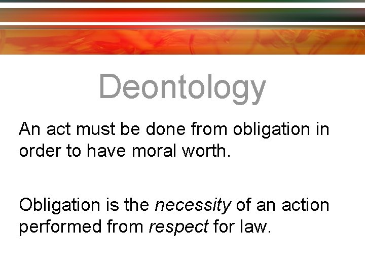 Deontology An act must be done from obligation in order to have moral worth.