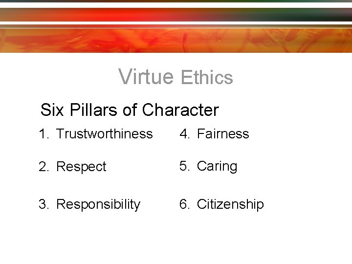 Virtue Ethics Six Pillars of Character 1. Trustworthiness 4. Fairness 2. Respect 5. Caring