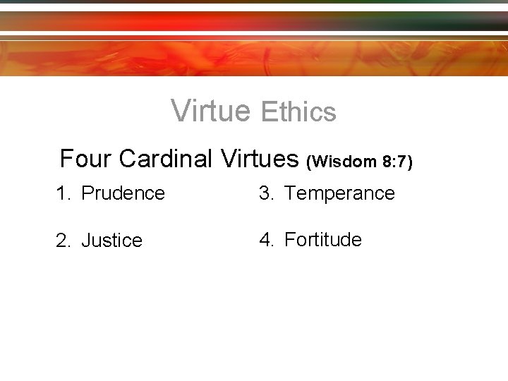 Virtue Ethics Four Cardinal Virtues (Wisdom 8: 7) 1. Prudence 3. Temperance 2. Justice