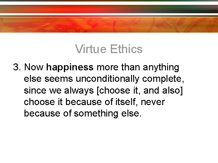 Virtue Ethics 3. Now happiness more than anything else seems unconditionally complete, since we