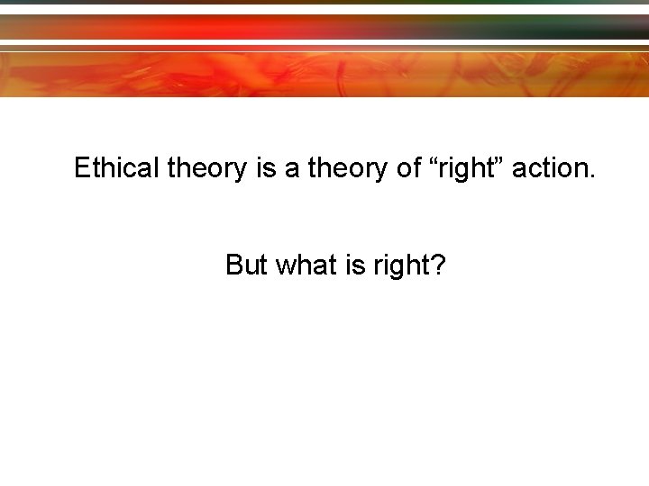 Ethical theory is a theory of “right” action. But what is right? 