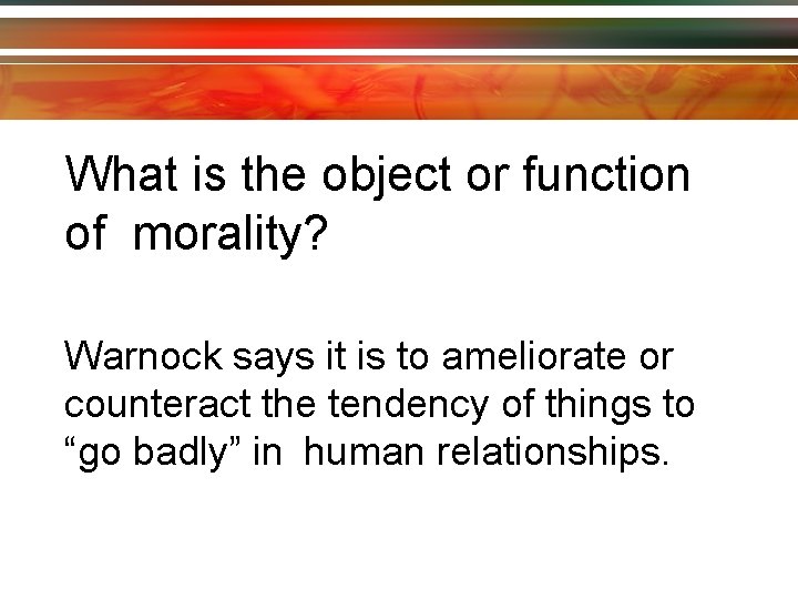 What is the object or function of morality? Warnock says it is to ameliorate