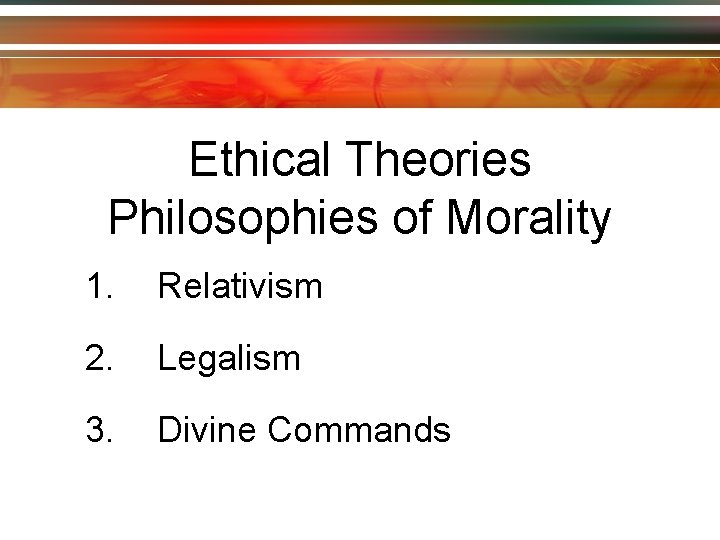 Ethical Theories Philosophies of Morality 1. Relativism 2. Legalism 3. Divine Commands 