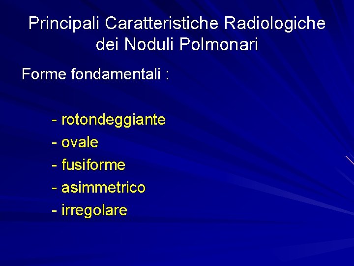 Principali Caratteristiche Radiologiche dei Noduli Polmonari Forme fondamentali : - rotondeggiante - ovale -