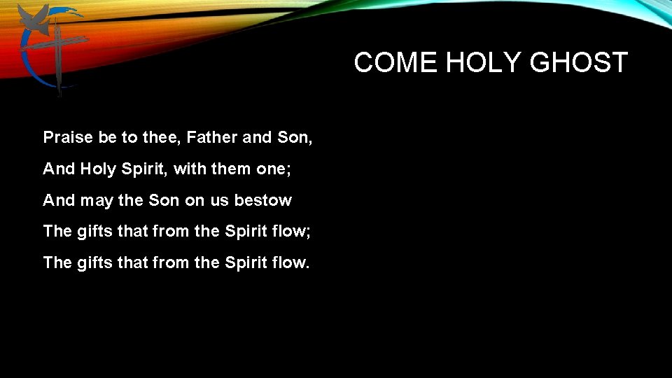 COME HOLY GHOST Praise be to thee, Father and Son, And Holy Spirit, with
