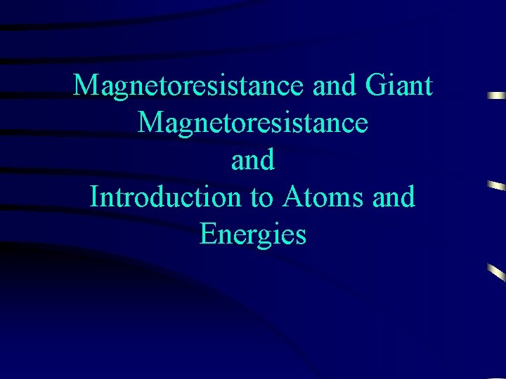 Magnetoresistance and Giant Magnetoresistance and Introduction to Atoms and Energies 
