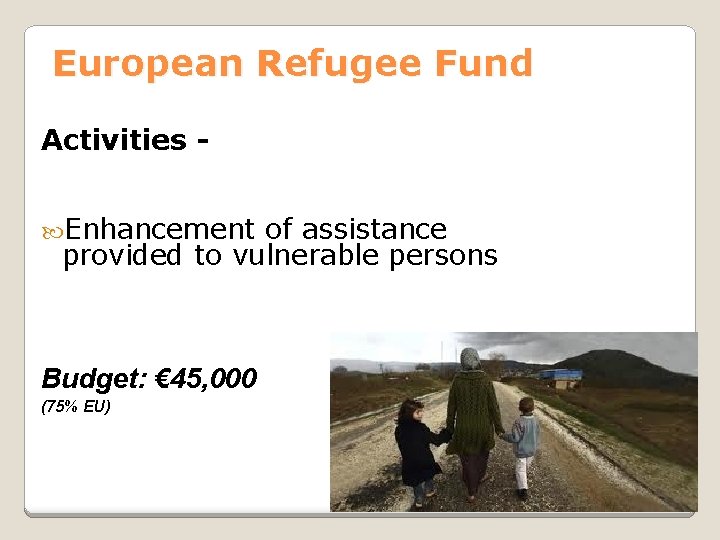 European Refugee Fund Activities Enhancement of assistance provided to vulnerable persons Budget: € 45,