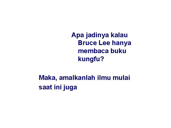 Apa jadinya kalau Bruce Lee hanya membaca buku kungfu? Maka, amalkanlah ilmu mulai saat