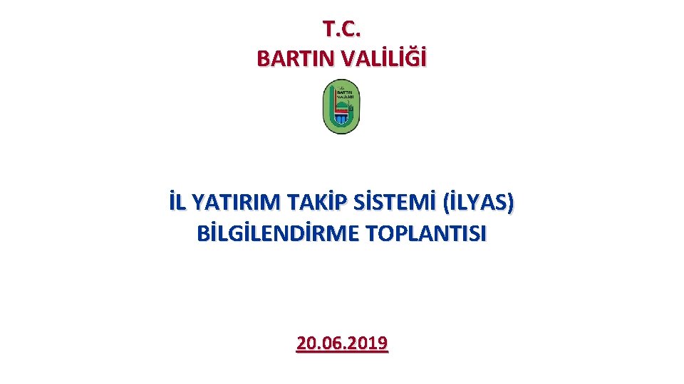 T. C. BARTIN VALİLİĞİ İL YATIRIM TAKİP SİSTEMİ (İLYAS) BİLGİLENDİRME TOPLANTISI 20. 06. 2019