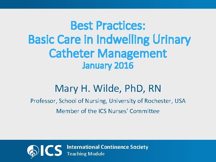 Best Practices: Basic Care in Indwelling Urinary Catheter Management January 2016 Mary H. Wilde,