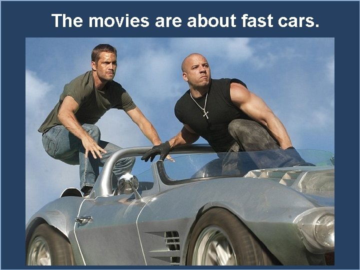 The movies are about fast cars. 