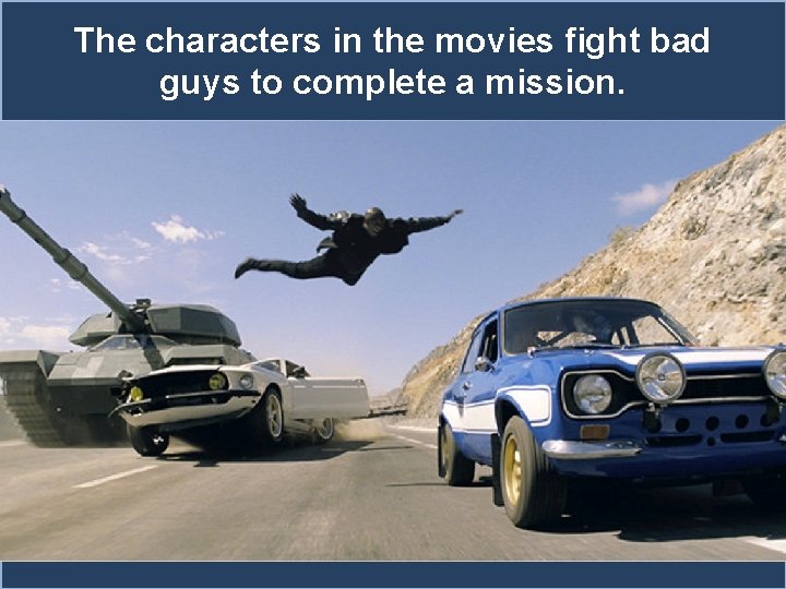 The characters in the movies fight bad guys to complete a mission. 