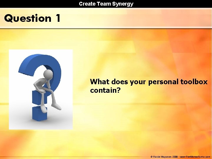 Create Team Synergy Question 1 What does your personal toolbox contain? © Harriet Meyerson,