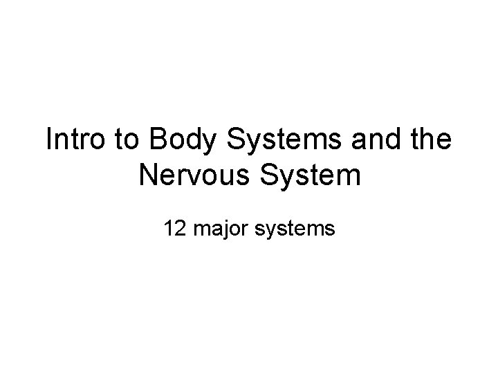 Intro to Body Systems and the Nervous System 12 major systems 