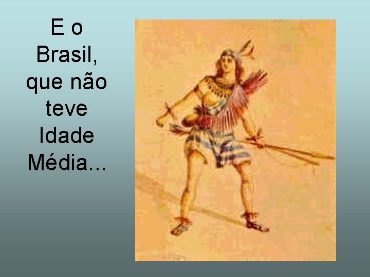 Eo Brasil, que não teve Idade Média. . . 