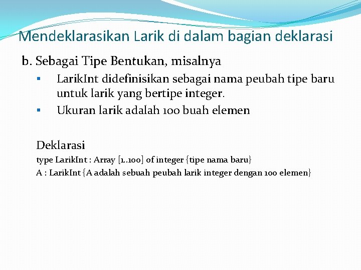 Mendeklarasikan Larik di dalam bagian deklarasi b. Sebagai Tipe Bentukan, misalnya § § Larik.