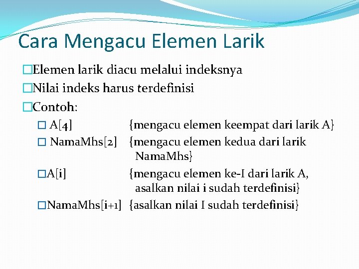 Cara Mengacu Elemen Larik �Elemen larik diacu melalui indeksnya �Nilai indeks harus terdefinisi �Contoh: