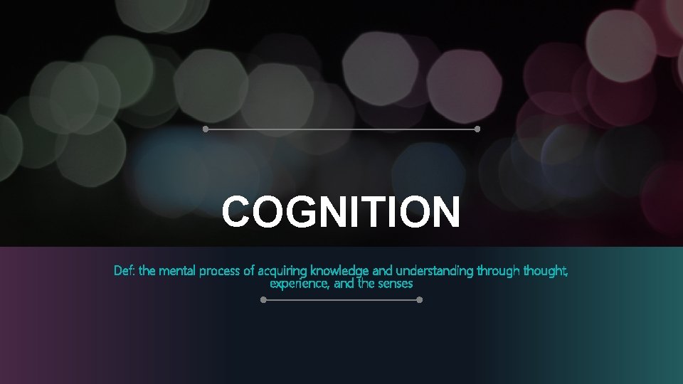 COGNITION Def: the mental process of acquiring knowledge and understanding through thought, experience, and