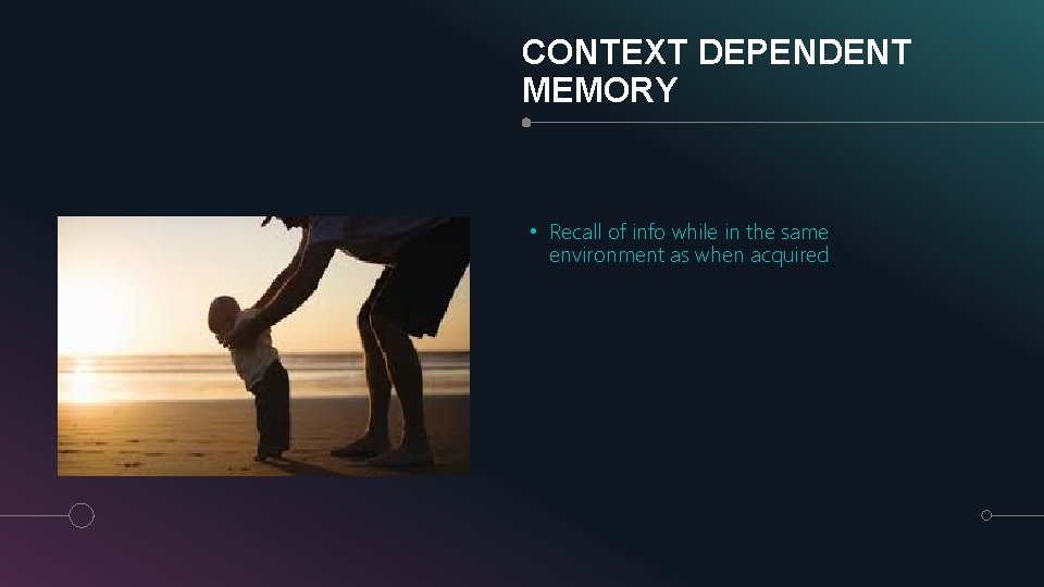 CONTEXT DEPENDENT MEMORY • Recall of info while in the same environment as when