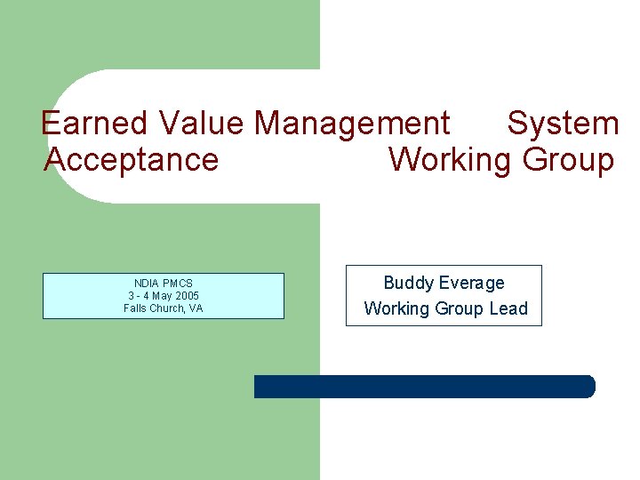 Earned Value Management System Acceptance Working Group NDIA PMCS 3 - 4 May 2005