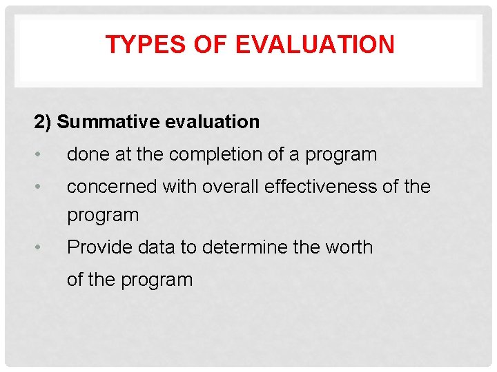 TYPES OF EVALUATION 2) Summative evaluation • done at the completion of a program