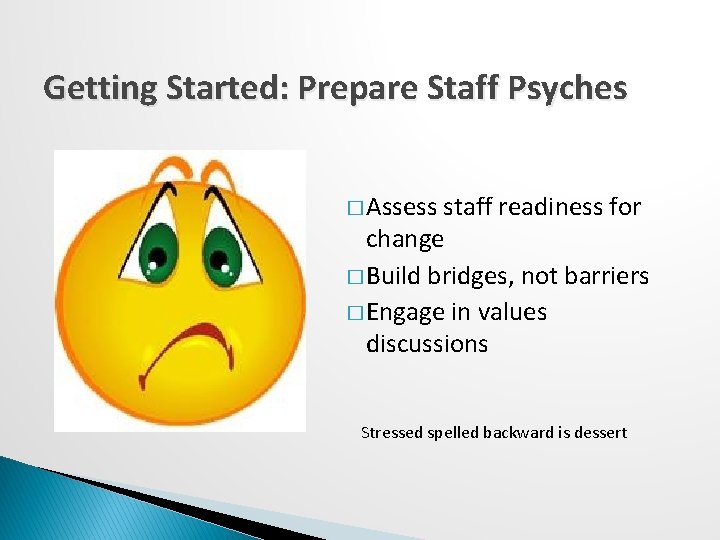 Getting Started: Prepare Staff Psyches � Assess staff readiness for change � Build bridges,