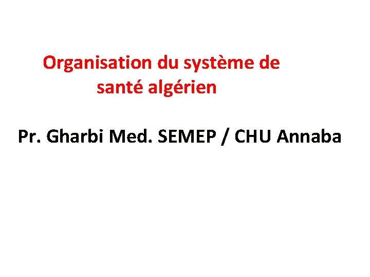 Organisation du système de santé algérien Pr. Gharbi Med. SEMEP / CHU Annaba 