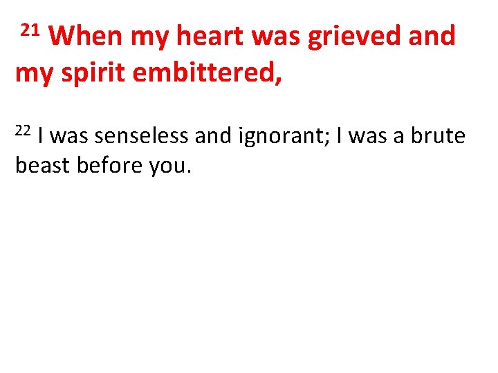 When my heart was grieved and my spirit embittered, 21 I was senseless and