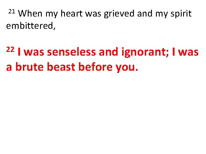 When my heart was grieved and my spirit embittered, 21 I was senseless and