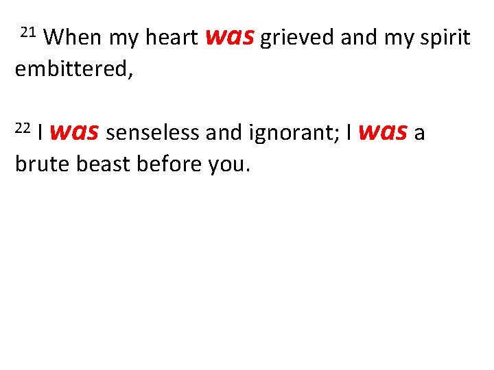 When my heart was grieved and my spirit embittered, 21 I was senseless and