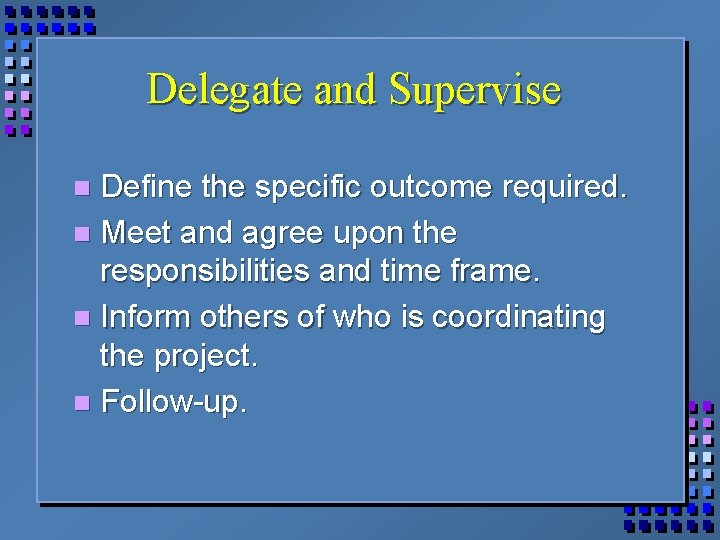 Delegate and Supervise Define the specific outcome required. n Meet and agree upon the