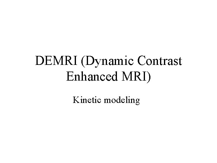 DEMRI (Dynamic Contrast Enhanced MRI) Kinetic modeling DEMRI (Dynamic Contrast Enhanced MRI) Kinetic modeling