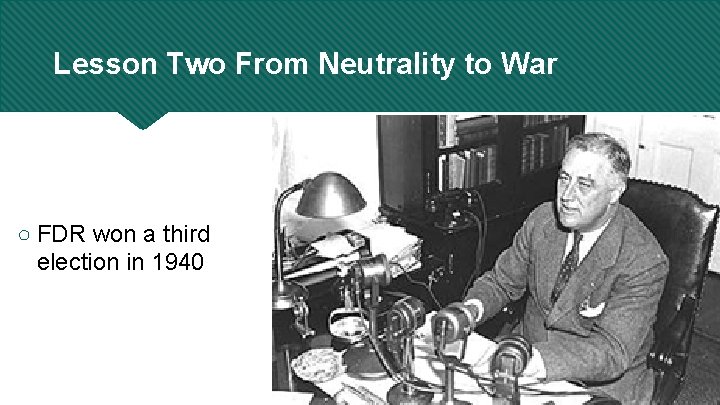 Lesson Two From Neutrality to War ○ FDR won a third election in 1940