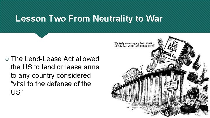 Lesson Two From Neutrality to War ○ The Lend-Lease Act allowed the US to